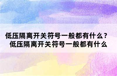 低压隔离开关符号一般都有什么？ 低压隔离开关符号一般都有什么